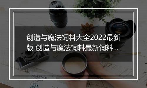 创造与魔法饲料大全2022最新版 创造与魔法饲料最新饲料配方表