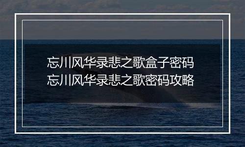 忘川风华录悲之歌盒子密码 忘川风华录悲之歌密码攻略