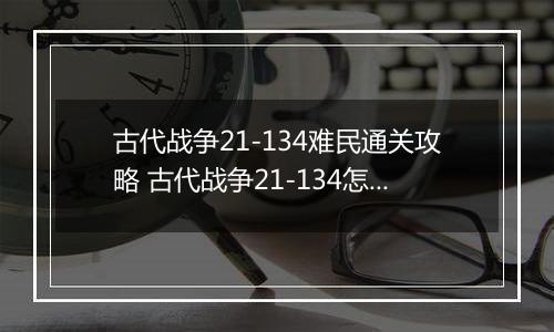 古代战争21-134难民通关攻略 古代战争21-134怎么通关