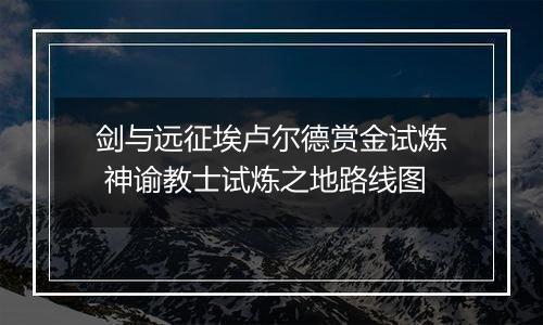 剑与远征埃卢尔德赏金试炼 神谕教士试炼之地路线图