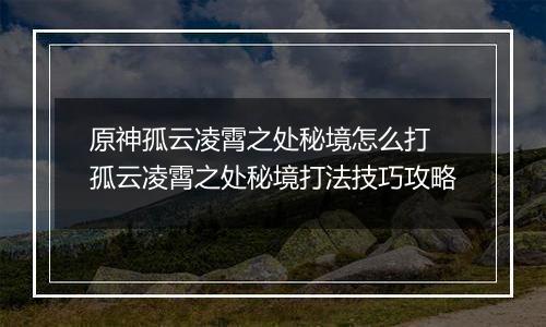 原神孤云凌霄之处秘境怎么打 孤云凌霄之处秘境打法技巧攻略