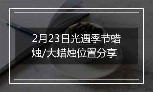 2月23日光遇季节蜡烛/大蜡烛位置分享