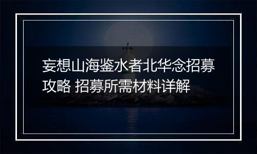 妄想山海鉴水者北华念招募攻略 招募所需材料详解