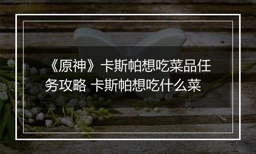 《原神》卡斯帕想吃菜品任务攻略 卡斯帕想吃什么菜