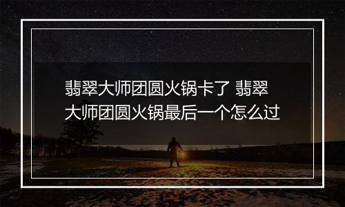 翡翠大师团圆火锅卡了 翡翠大师团圆火锅最后一个怎么过