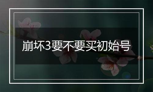 崩坏3要不要买初始号