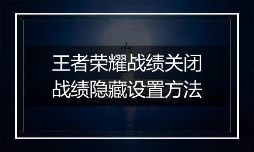 王者荣耀战绩关闭战绩隐藏设置方法