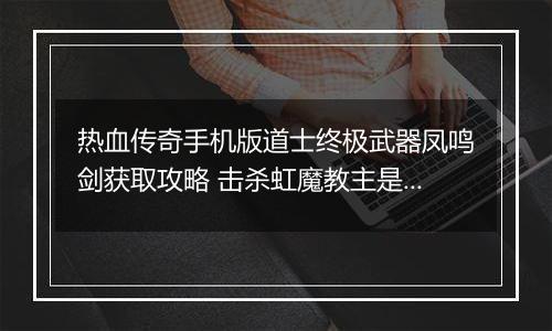 热血传奇手机版道士终极武器凤鸣剑获取攻略 击杀虹魔教主是关键