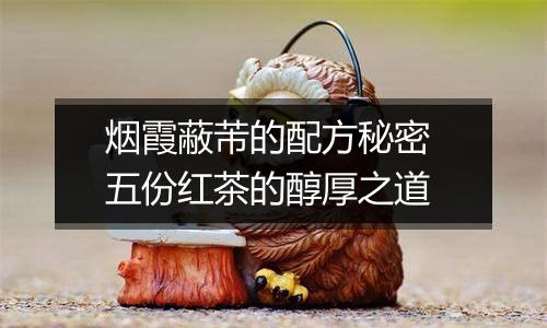烟霞蔽芾的配方秘密 五份红茶的醇厚之道