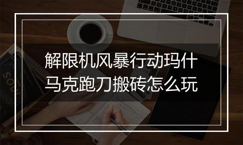 解限机风暴行动玛什马克跑刀搬砖怎么玩