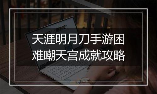 天涯明月刀手游困难嘲天宫成就攻略