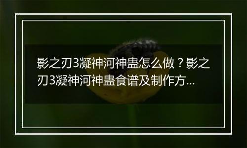 影之刃3凝神河神蛊怎么做？影之刃3凝神河神蛊食谱及制作方法
