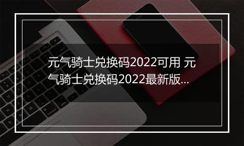 元气骑士兑换码2022可用 元气骑士兑换码2022最新版2万宝石