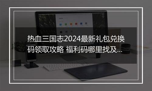 热血三国志2024最新礼包兑换码领取攻略 福利码哪里找及使用方法