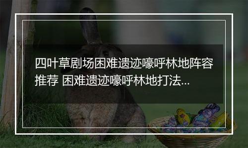 四叶草剧场困难遗迹嚎呼林地阵容推荐 困难遗迹嚎呼林地打法详解