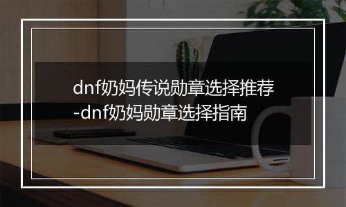 dnf奶妈传说勋章选择推荐-dnf奶妈勋章选择指南