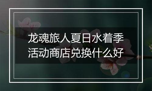 龙魂旅人夏日水着季活动商店兑换什么好