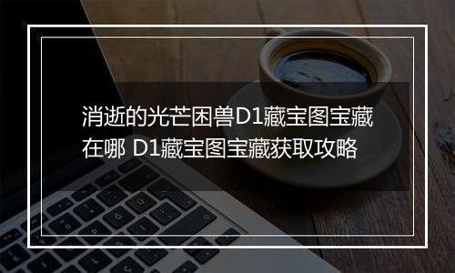消逝的光芒困兽D1藏宝图宝藏在哪 D1藏宝图宝藏获取攻略