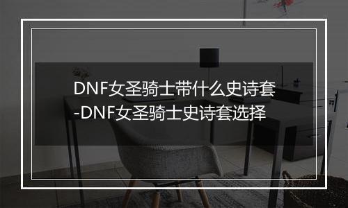 DNF女圣骑士带什么史诗套-DNF女圣骑士史诗套选择