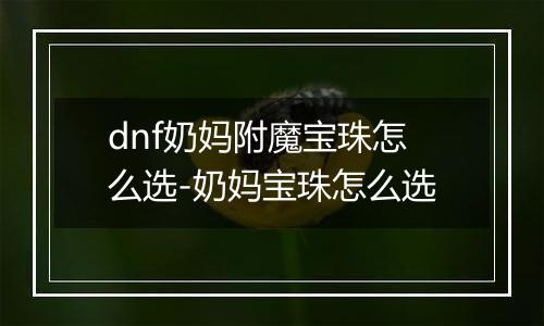 dnf奶妈附魔宝珠怎么选-奶妈宝珠怎么选