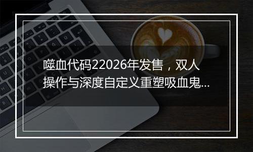 噬血代码22026年发售，双人操作与深度自定义重塑吸血鬼战斗