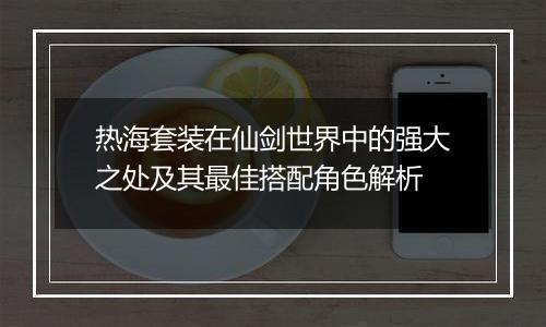 热海套装在仙剑世界中的强大之处及其最佳搭配角色解析