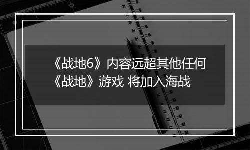 《战地6》内容远超其他任何《战地》游戏 将加入海战