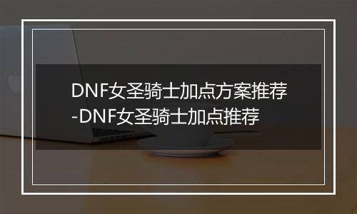 DNF女圣骑士加点方案推荐-DNF女圣骑士加点推荐
