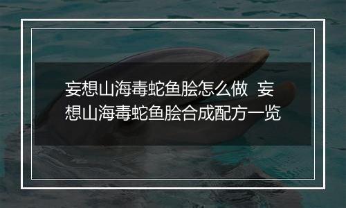 妄想山海毒蛇鱼脍怎么做  妄想山海毒蛇鱼脍合成配方一览