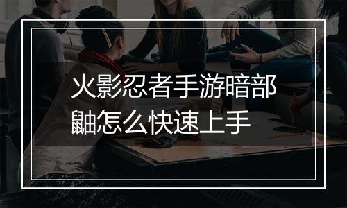 火影忍者手游暗部鼬怎么快速上手