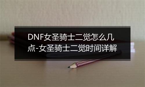 DNF女圣骑士二觉怎么几点-女圣骑士二觉时间详解