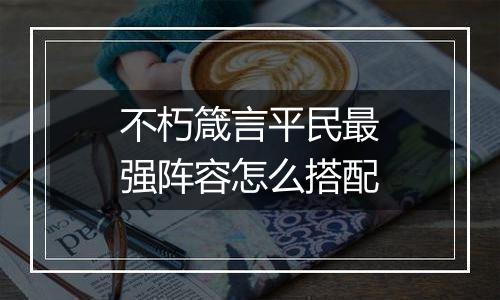 不朽箴言平民最强阵容怎么搭配