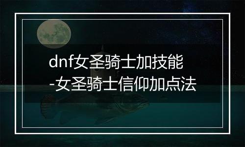 dnf女圣骑士加技能-女圣骑士信仰加点法