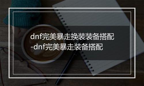 dnf完美暴走换装装备搭配-dnf完美暴走装备搭配