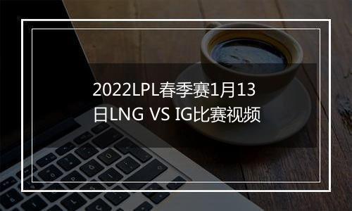 2022LPL春季赛1月13日LNG VS IG比赛视频