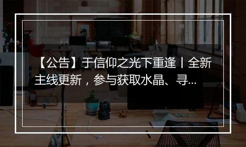 【公告】于信仰之光下重逢丨全新主线更新，参与获取水晶、寻梦拓片等奖励