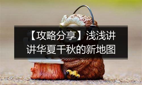 【攻略分享】浅浅讲讲华夏千秋的新地图