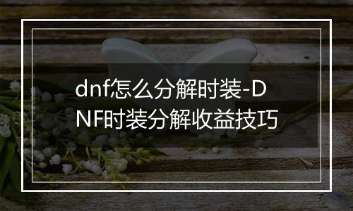dnf怎么分解时装-DNF时装分解收益技巧