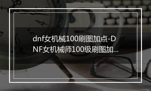 dnf女机械100刷图加点-DNF女机械师100级刷图加点攻略