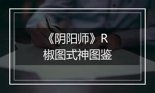 《阴阳师》R椒图式神图鉴