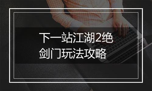 下一站江湖2绝剑门玩法攻略