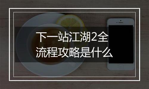 下一站江湖2全流程攻略是什么