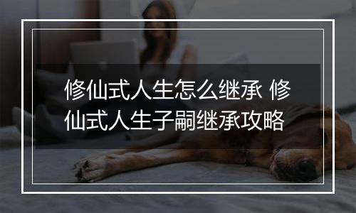 修仙式人生怎么继承 修仙式人生子嗣继承攻略