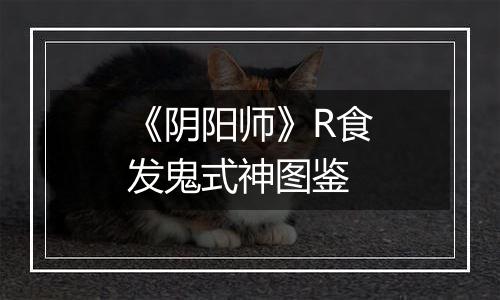 《阴阳师》R食发鬼式神图鉴