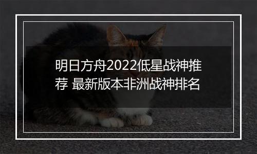 明日方舟2022低星战神推荐 最新版本非洲战神排名