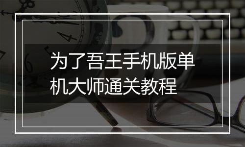 为了吾王手机版单机大师通关教程