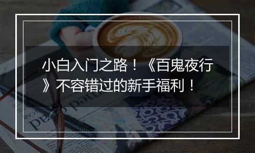 小白入门之路！《百鬼夜行》不容错过的新手福利！