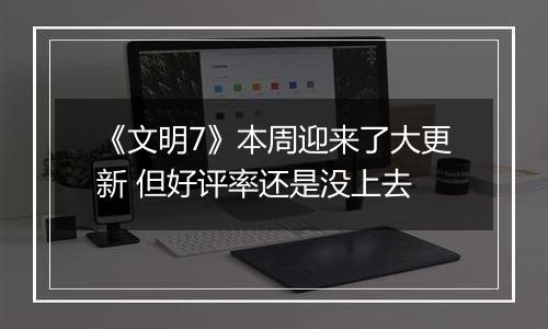 《文明7》本周迎来了大更新 但好评率还是没上去