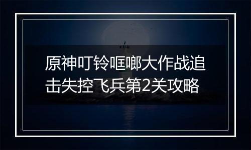 原神叮铃哐啷大作战追击失控飞兵第2关攻略