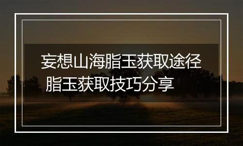 妄想山海脂玉获取途径 脂玉获取技巧分享